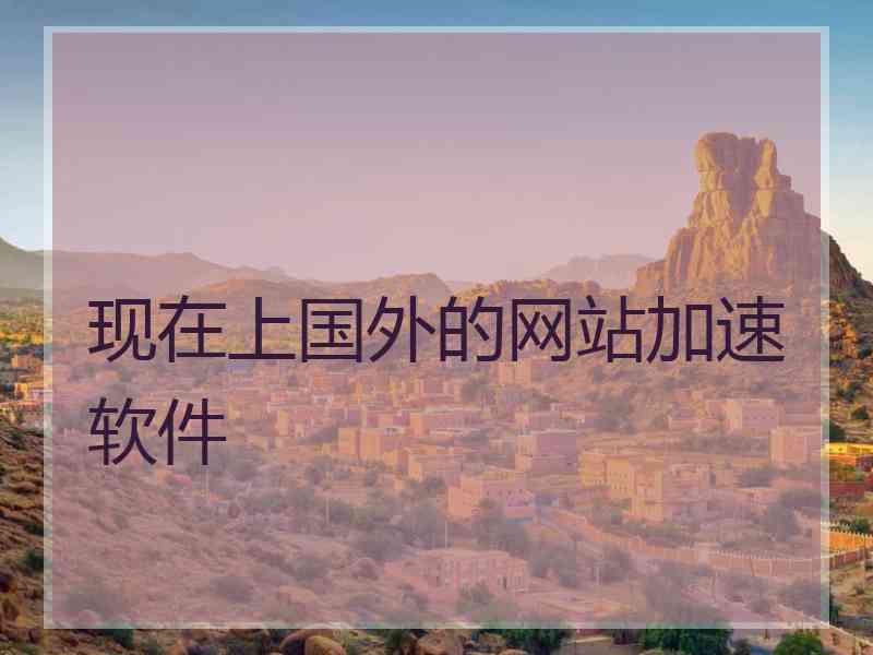 现在上国外的网站加速软件